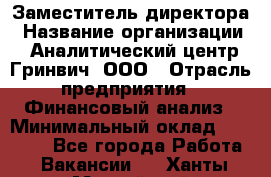 Заместитель директора › Название организации ­ Аналитический центр Гринвич, ООО › Отрасль предприятия ­ Финансовый анализ › Минимальный оклад ­ 50 000 - Все города Работа » Вакансии   . Ханты-Мансийский,Нефтеюганск г.